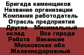 Бригада каменщиков › Название организации ­ Компания-работодатель › Отрасль предприятия ­ Другое › Минимальный оклад ­ 1 - Все города Работа » Вакансии   . Московская обл.,Железнодорожный г.